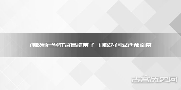 孙权都已经在武昌称帝了 孙权为何又迁都南京