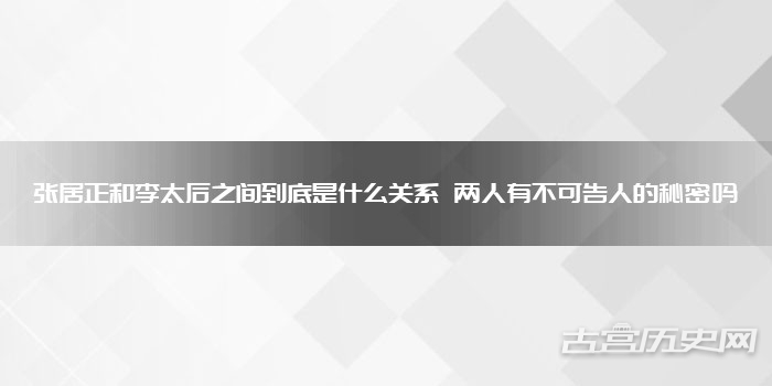 张居正和李太后之间到底是什么关系 两人有不可告人的秘密吗