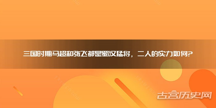 三国时期马超和张飞都是蜀汉猛将,二人的实力如何?