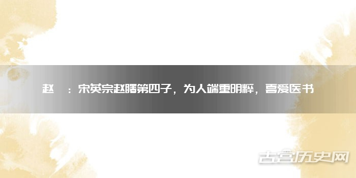 赵頵:宋英宗赵曙第四子,为人端重明粹,喜爱医书