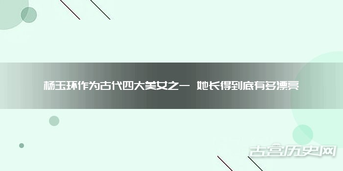 杨玉环作为古代四大美女之一 她长得到底有多漂亮