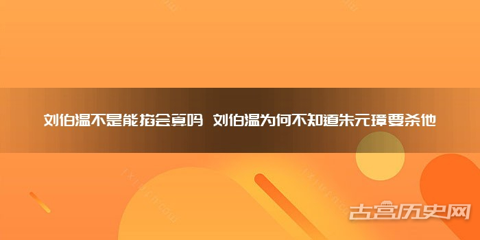 劉伯溫不是能掐會算嗎 劉伯溫為何不知道朱元璋要殺他
