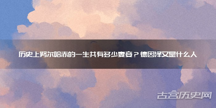 历史上努尔哈赤的一生共有多少妻妾?德因泽又是什么人