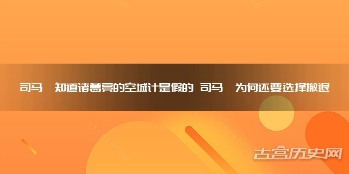 司马懿知道诸葛亮的空城计是假的 司马懿为何还要选择撤退
