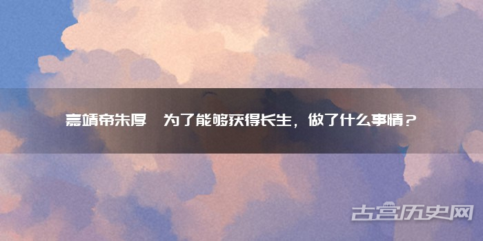 嘉靖帝朱厚熜为了能够获得长生,做了什么事情?