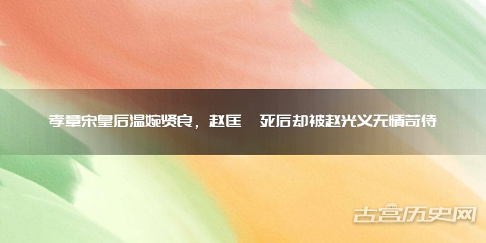 孝章宋皇后温婉贤良,赵匡胤死后却被赵光义无情苛待
