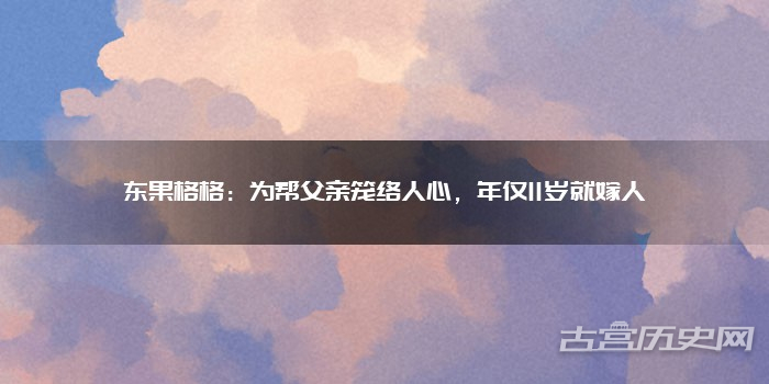 东果格格:为帮父亲笼络人心,年仅11岁就嫁人