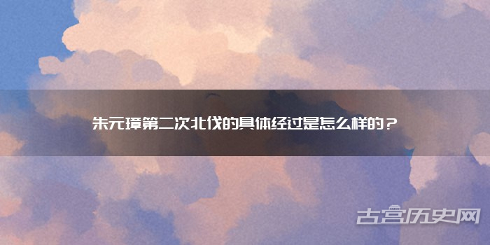 朱元璋第二次北伐的具体经过是怎么样的?