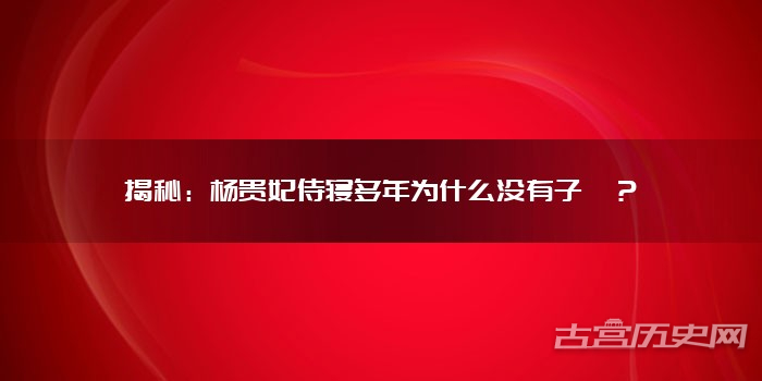 揭秘:杨贵妃侍寝多年为什么没有子嗣?