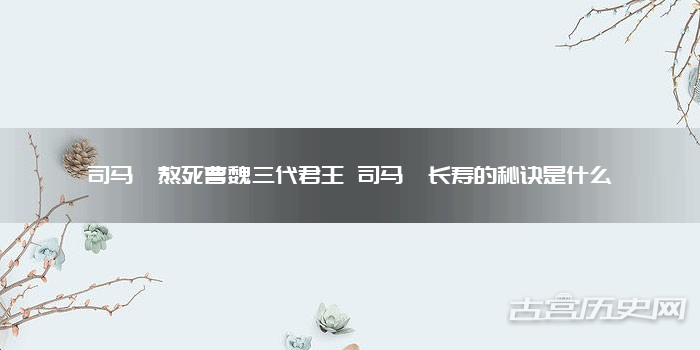 司马懿熬死曹魏三代君王 司马懿长寿的秘诀是什么