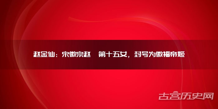 赵金仙:宋徽宗赵佶第十五女,封号为徽福帝姬