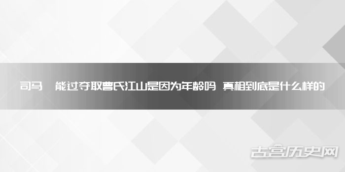司马懿能过夺取曹氏江山是因为年龄吗 真相到底是什么样的