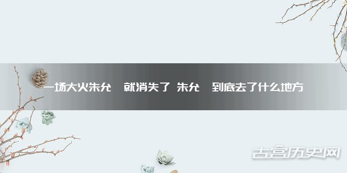 一场大火朱允炆就消失了 朱允炆到底去了什么地方