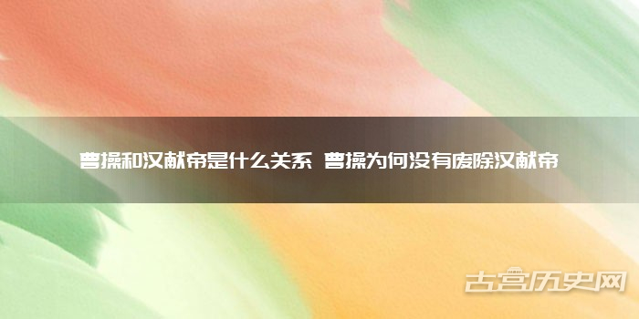 曹操和汉献帝是什么关系 曹操为何没有废除汉献帝