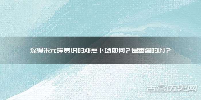 深得朱元璋赏识的邓愈下场如何?是善终的吗?