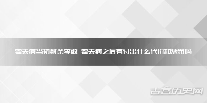 霍去病当初射杀李敢 霍去病之后有付出什么代价和惩罚吗
