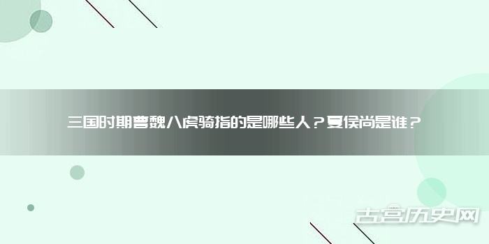 三国时期曹魏八虎骑指的是哪些人?夏侯尚是谁?