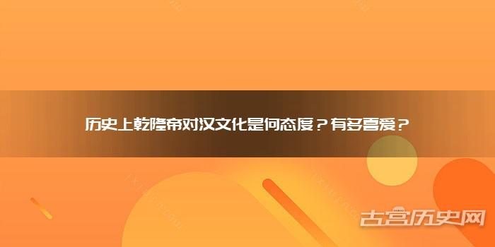历史上乾隆帝对汉文化是何态度?有多喜爱? 历史上乾隆帝对汉文化是何态度?有多喜爱?