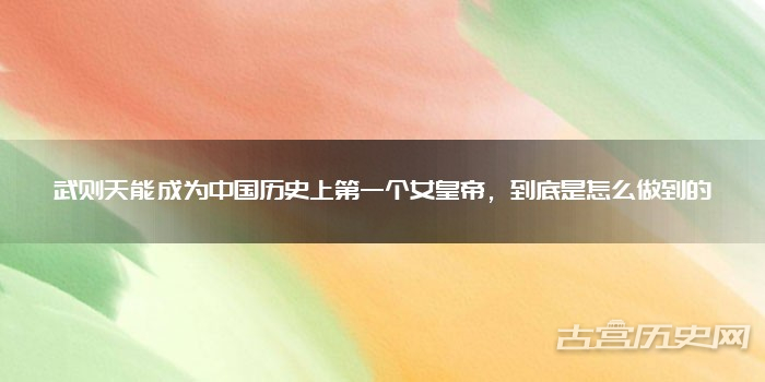 武则天能成为中国历史上第一个女皇帝,到底是怎么做到的