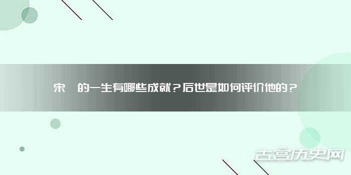 宋偓的一生有哪些成就?后世是如何评价他的?