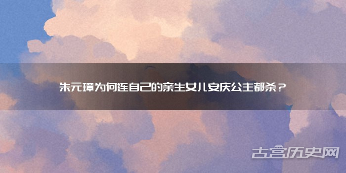 朱元璋为何连自己的亲生女儿安庆公主都杀？