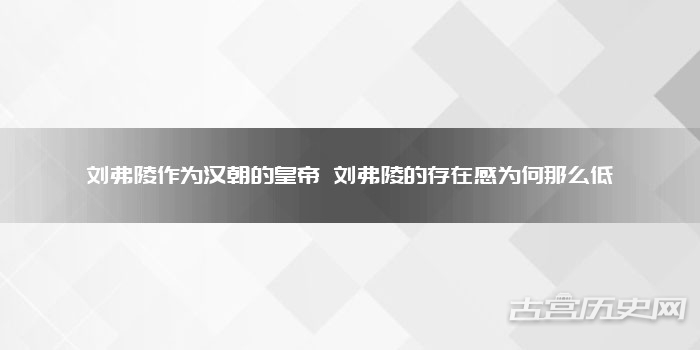刘弗陵作为汉朝的皇帝 刘弗陵的存在感为何那么低