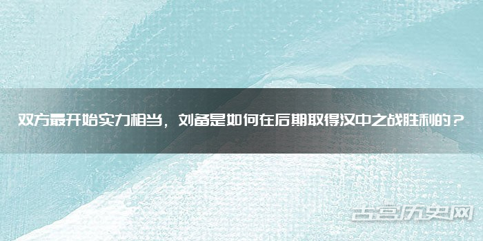 双方最开始实力相当,刘备是如何在后期取得汉中之战胜利的?