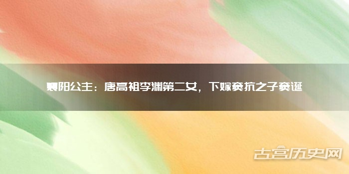 襄阳公主:唐高祖李渊第二女,下嫁窦抗之子窦诞