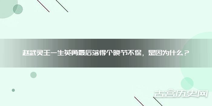 赵武灵王一生英勇最后落得个晚节不保,是因为什么?