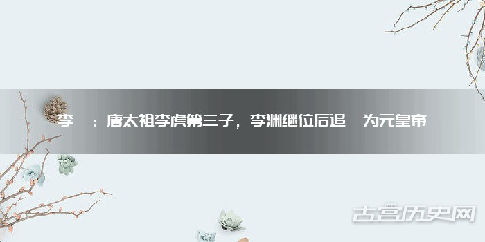 李昞:唐太祖李虎第三子,李渊继位后追谥为元皇帝