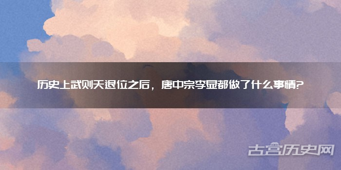 历史上武则天退位之后,唐中宗李显都做了什么事情?
