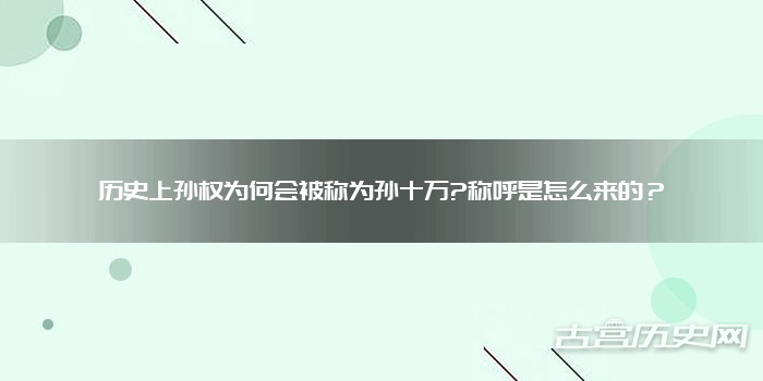 历史上孙权为何会被称为孙十万?称呼是怎么来的?