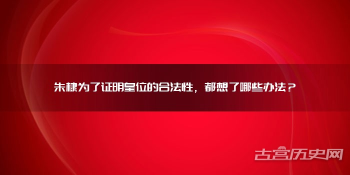 朱棣为了证明皇位的合法性,都想了哪些办法?