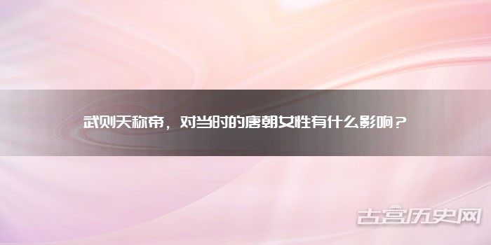 武則天稱帝,對當時的唐朝女性有什麽影響?