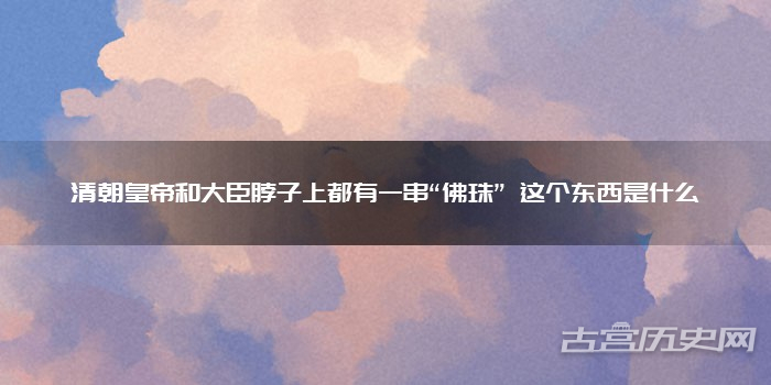 清朝皇帝和大臣脖子上都有一串“佛珠” 这个东西是什么