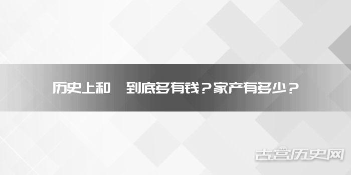 历史上和珅到底多有钱?家产有多少? 历史上和珅到底多有钱?家产有多少?