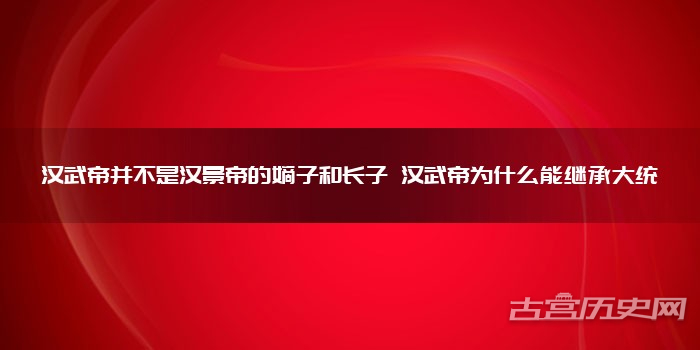 汉武帝并不是汉景帝的嫡子和长子 汉武帝为什么能继承大统