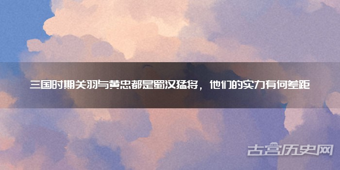 三国时期关羽与黄忠都是蜀汉猛将,他们的实力有何差距