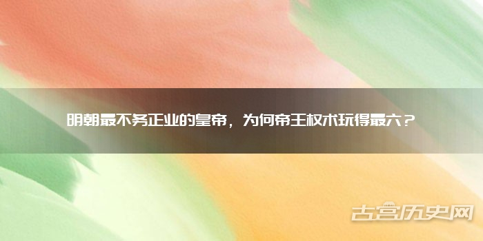 明朝最不务正业的皇帝,为何帝王权术玩得最六?