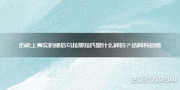 历史上真实的继后乌拉那拉氏是什么样的？结局有多惨