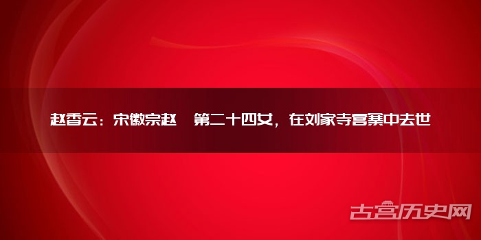 赵香云:宋徽宗赵佶第二十四女,在刘家寺营寨中去世