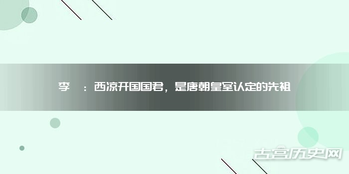 李暠:西凉开国国君,是唐朝皇室认定的先祖
