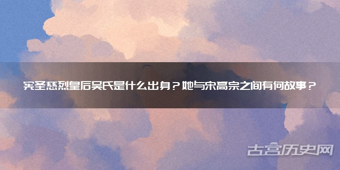 宪圣慈烈皇后吴氏是什么出身?她与宋高宗之间有何故事?