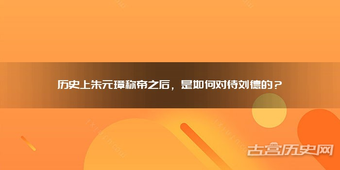 历史上朱元璋称帝之后,是如何对待刘德的?