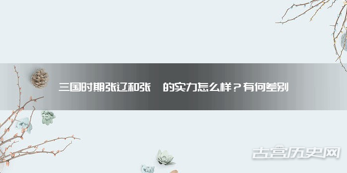 三国时期张辽和张郃的实力怎么样?有何差别