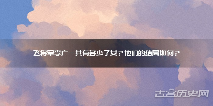 飞将军李广一共有多少子女?他们的结局如何?