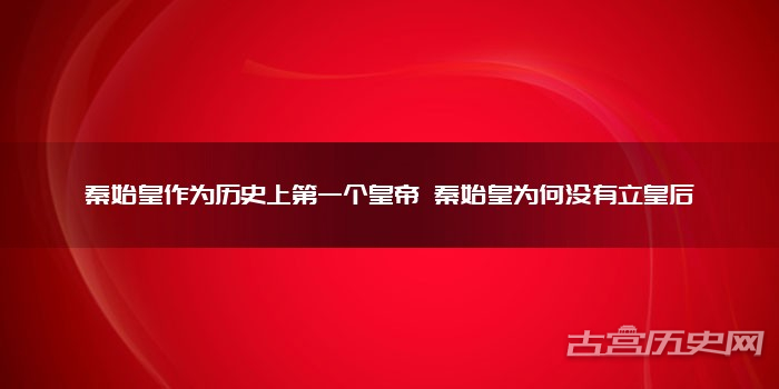 秦始皇作为历史上第一个皇帝 秦始皇为何没有立皇后