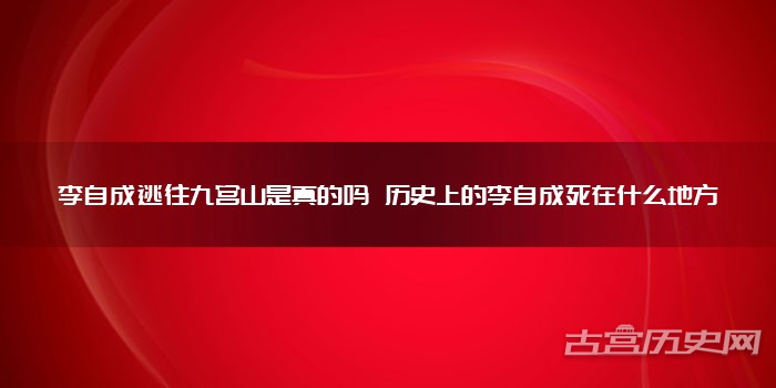 李自成逃往九宫山是真的吗 历史上的李自成死在什么地方