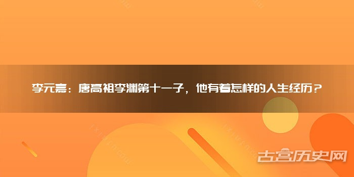 李元嘉:唐高祖李渊第十一子,他有着怎样的人生经历?