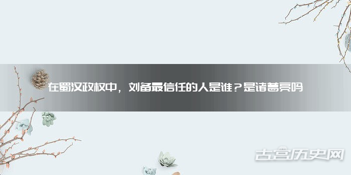 在蜀汉政权中,刘备最信任的人是谁?是诸葛亮吗